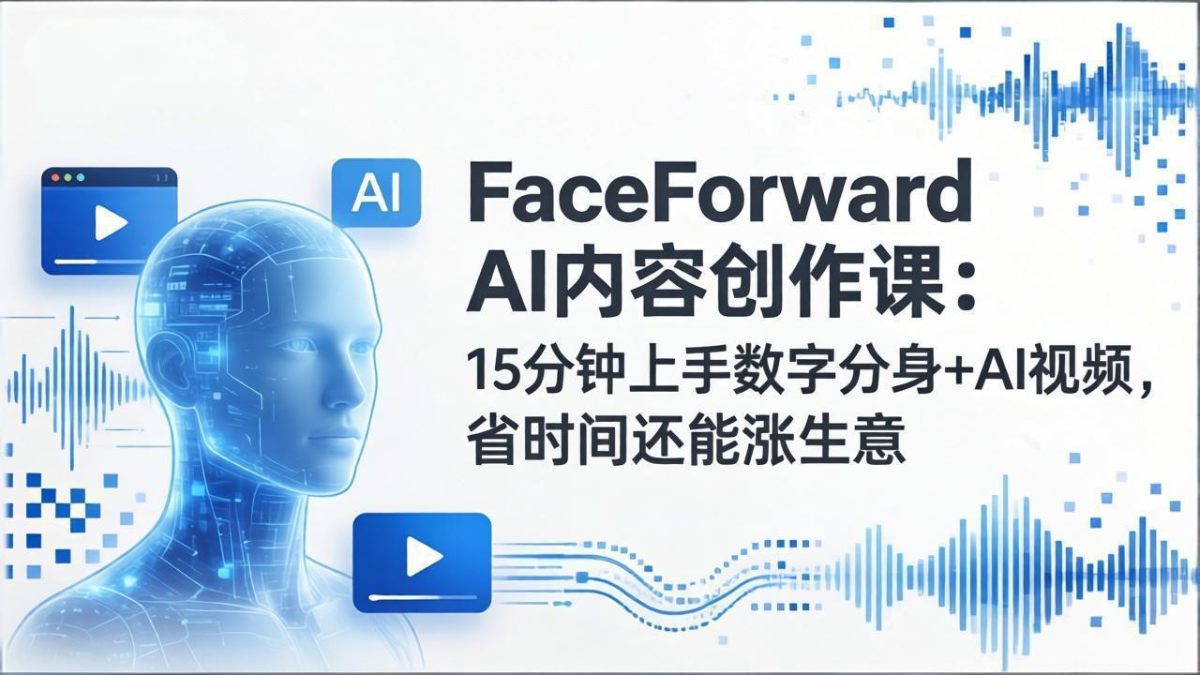 FaceForward AI内容创作课:15分钟上手数字分身+AI视频,省时间涨生意