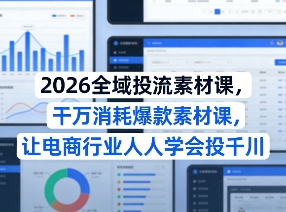2026全域投流素材课:千万消耗爆款素材,让电商人人学会投千川
