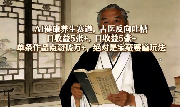 AI健康养生赛道:古医反向吐槽玩法,日收益500+,单条点赞破万