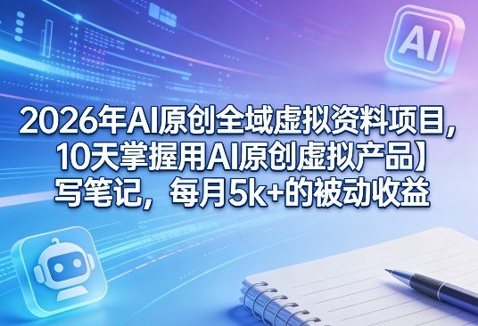 2026年AI原创全域虚拟资料项目：10天掌握AI原创+笔记，每月5000+被动收益