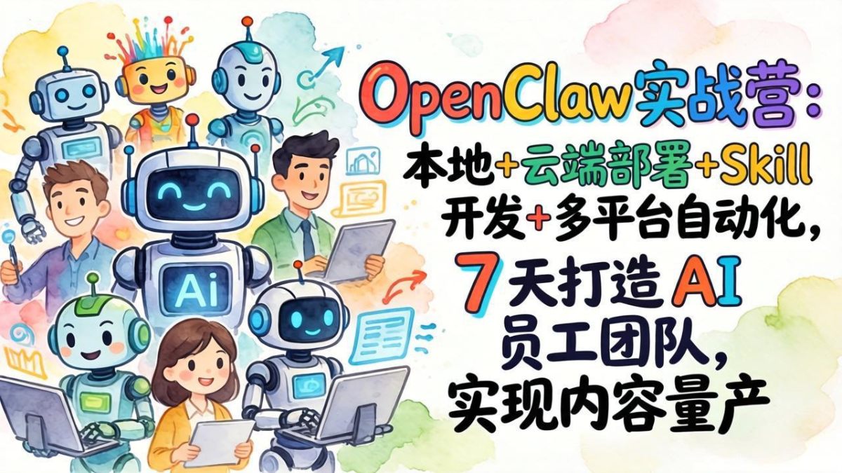 OpenClaw实战营：7天打造AI员工团队，本地+云端部署+Skill开发+多平台自动化