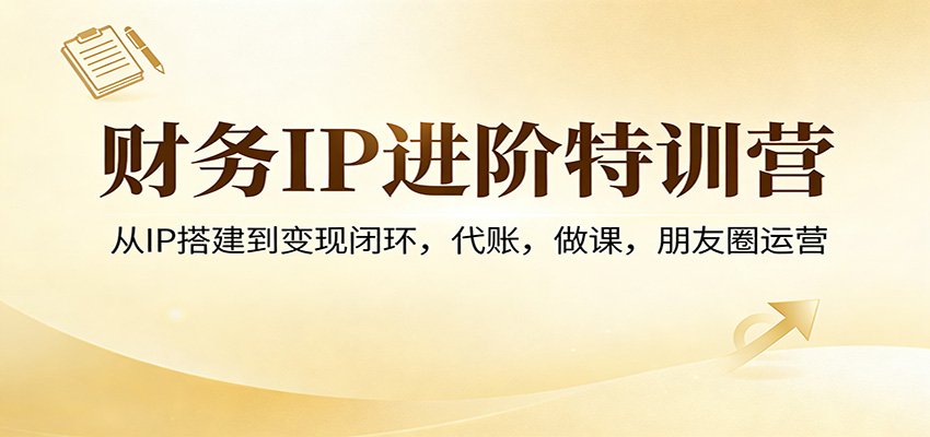 财务IP进阶特训营：从0到1搭建IP，代账/做课/朋友圈全链路变现