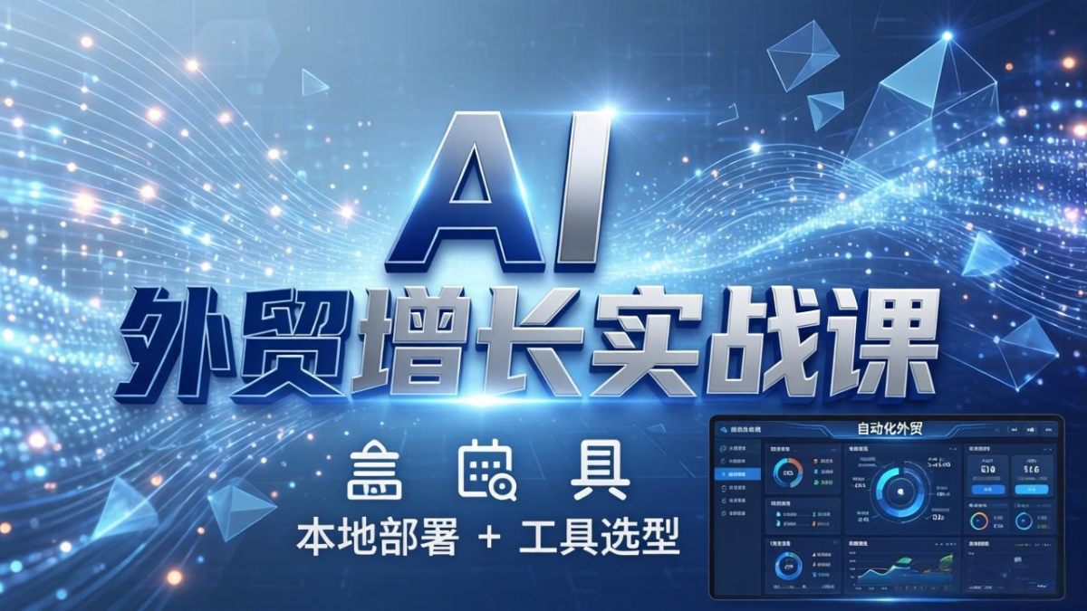AI外贸增长实战课：本地部署+工具选型，一站式搭建可落地自动化外贸系统
